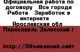 Официальная работа по договору - Все города Работа » Заработок в интернете   . Ярославская обл.,Переславль-Залесский г.